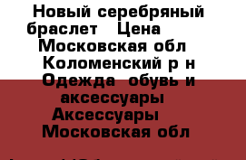 Новый серебряный браслет › Цена ­ 250 - Московская обл., Коломенский р-н Одежда, обувь и аксессуары » Аксессуары   . Московская обл.